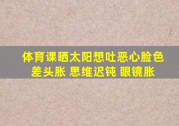 体育课晒太阳想吐恶心脸色差头胀 思维迟钝 眼镜胀